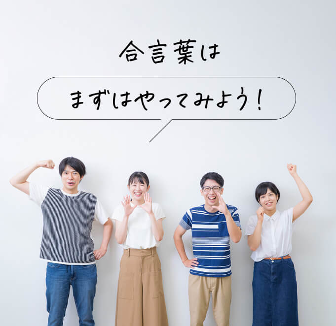 合言葉は「まずはやってみよう！」