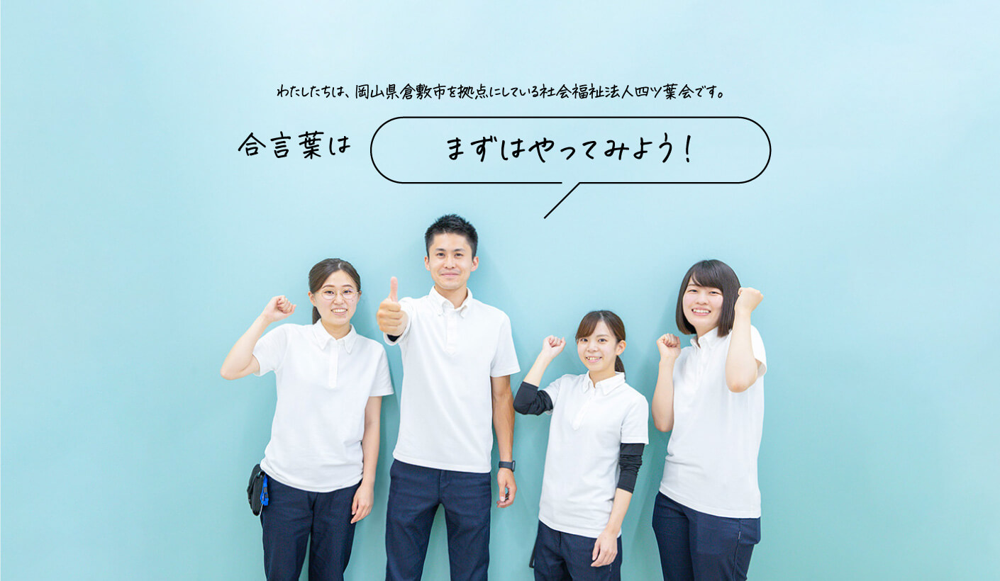 わたしたちは、岡山県倉敷市を拠点にしている社会福祉法人四ツ葉会です。合言葉は「まずはやってみよう！」
